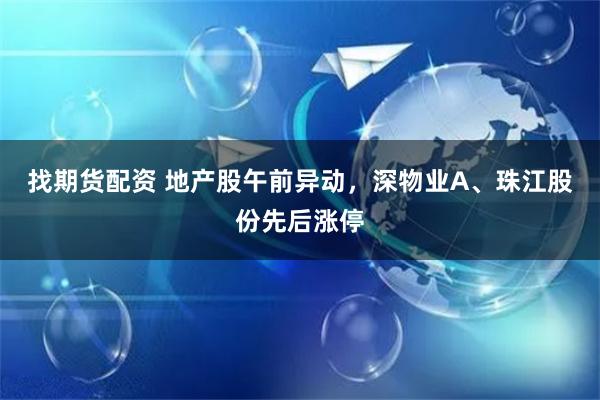 找期貨配資 地產股午前異動，深物業A、珠江股份先后漲停
